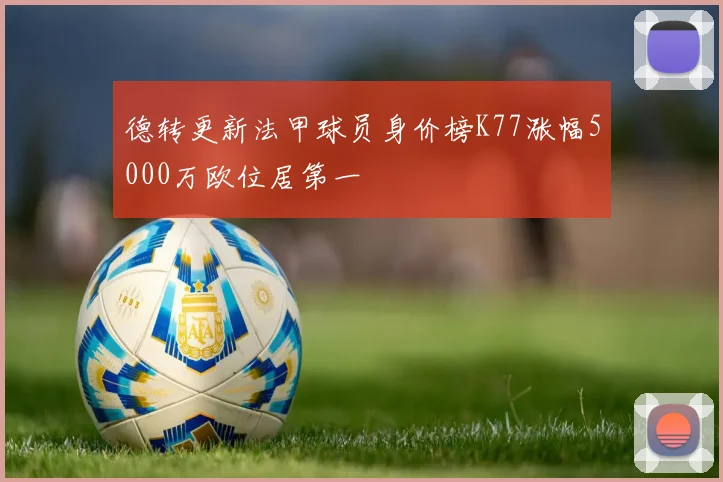 德转更新法甲球员身价榜K77涨幅5000万欧位居第一