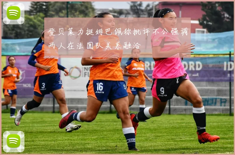 登贝莱力挺姆巴佩称批评不公强调两人在法国队关系融洽
