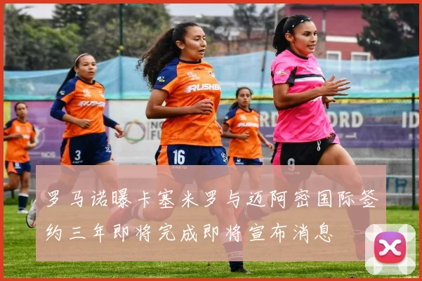 罗马诺曝卡塞米罗与迈阿密国际签约三年即将完成即将宣布消息