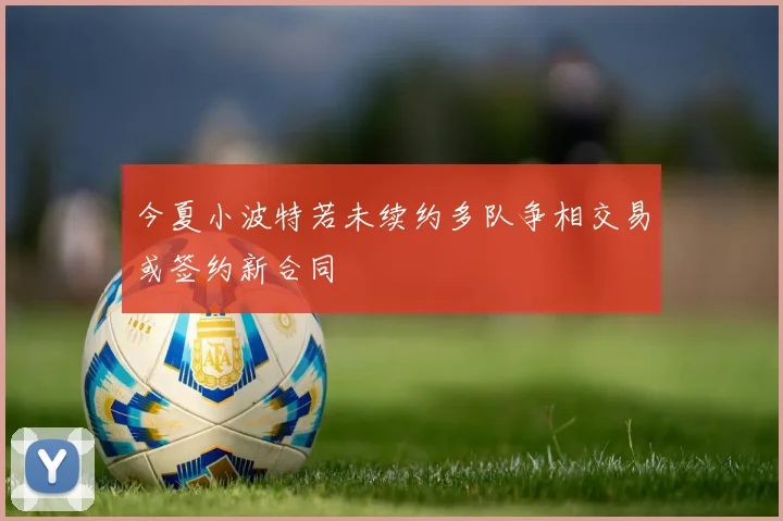 今夏小波特若未续约多队争相交易或签约新合同