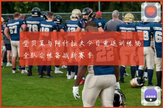 登贝莱与阿什拉夫今日重返训练场全队合练备战新赛季