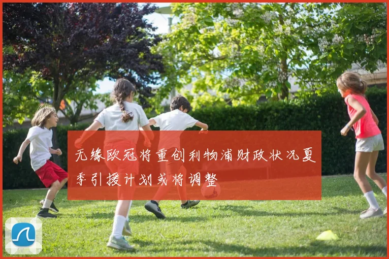 无缘欧冠将重创利物浦财政状况夏季引援计划或将调整