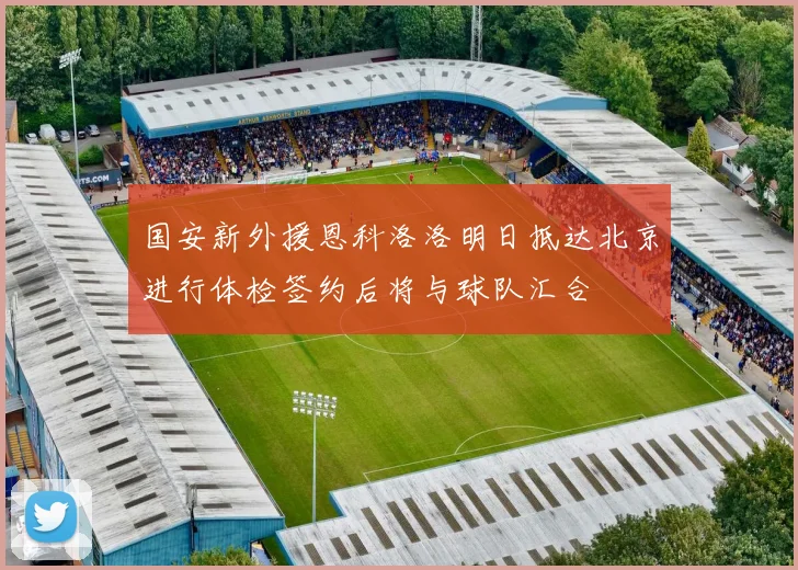 国安新外援恩科洛洛明日抵达北京进行体检签约后将与球队汇合