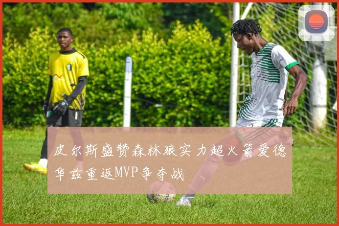 皮尔斯盛赞森林狼实力超火箭爱德华兹重返MVP争夺战