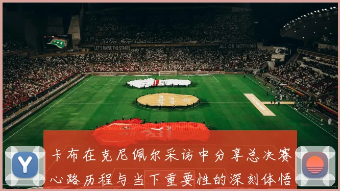 卡布在克尼佩尔采访中分享总决赛心路历程与当下重要性的深刻体悟