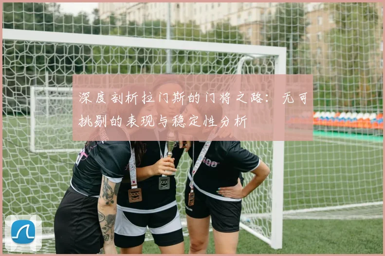 深度剖析拉门斯的门将之路：无可挑剔的表现与稳定性分析