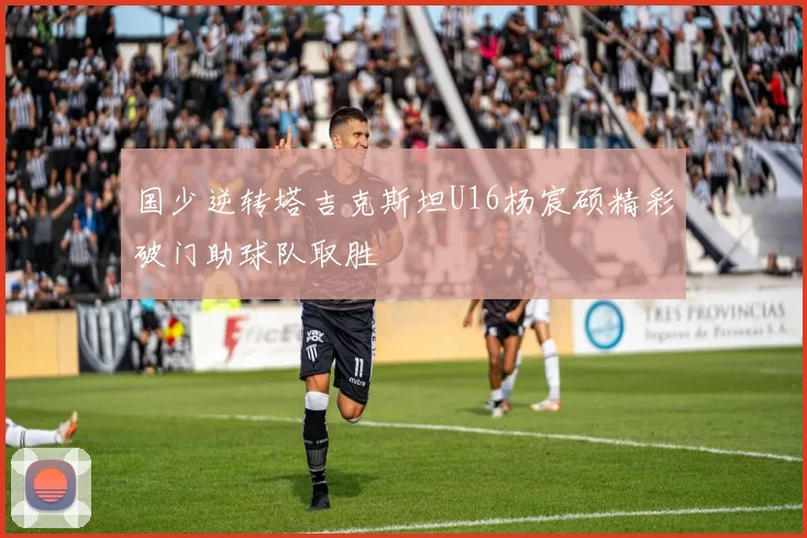 国少逆转塔吉克斯坦U16杨宸硕精彩破门助球队取胜