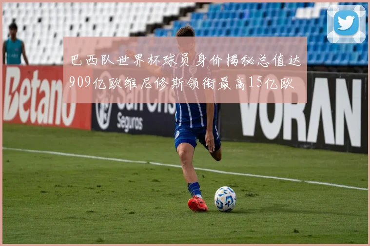 巴西队世界杯球员身价揭秘总值达909亿欧维尼修斯领衔最高15亿欧
