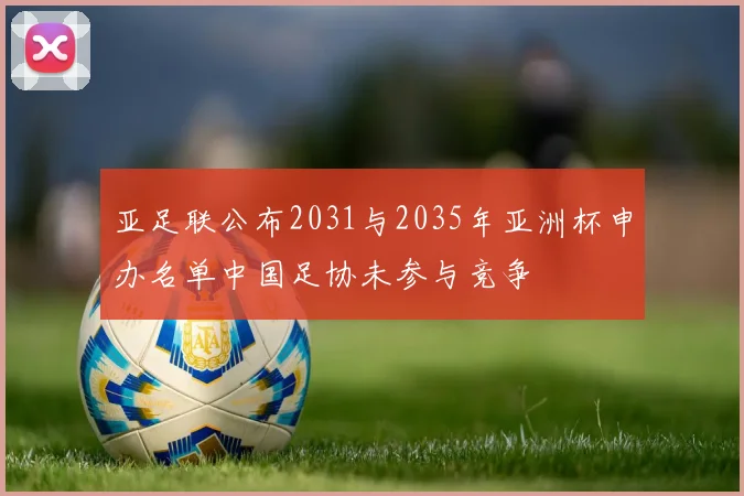 亚足联公布2031与2035年亚洲杯申办名单中国足协未参与竞争