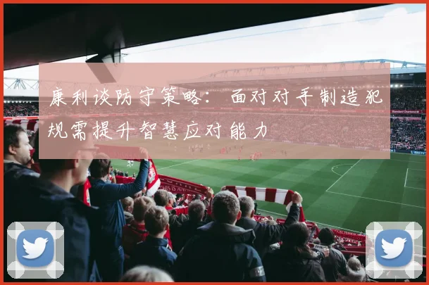 康利谈防守策略：面对对手制造犯规需提升智慧应对能力
