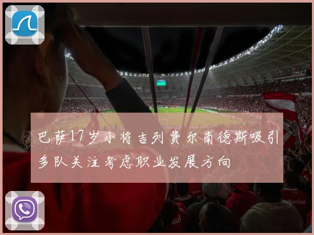 巴萨17岁小将吉列费尔南德斯吸引多队关注考虑职业发展方向