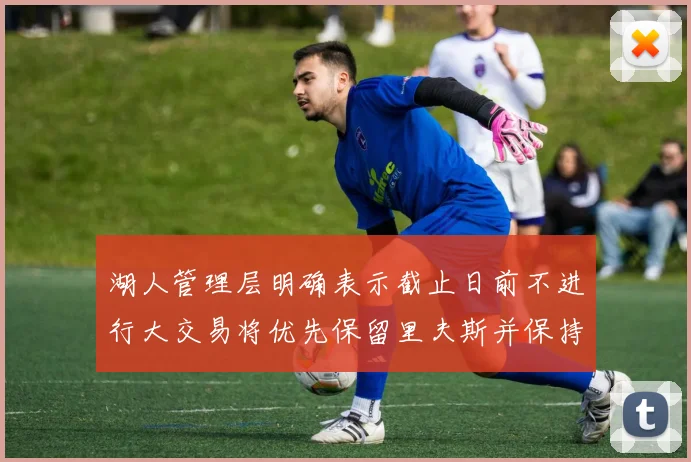 湖人管理层明确表示截止日前不进行大交易将优先保留里夫斯并保持灵活性