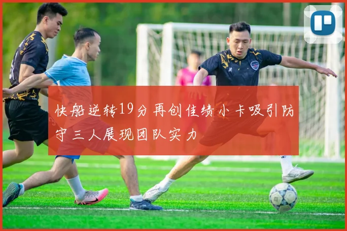 快船逆转19分再创佳绩小卡吸引防守三人展现团队实力