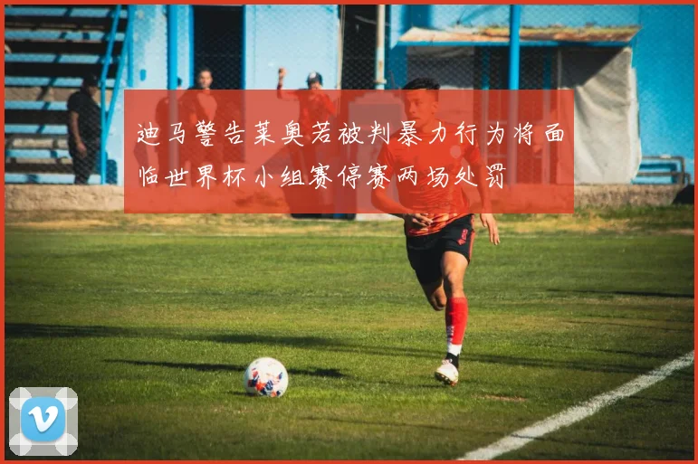 迪马警告莱奥若被判暴力行为将面临世界杯小组赛停赛两场处罚