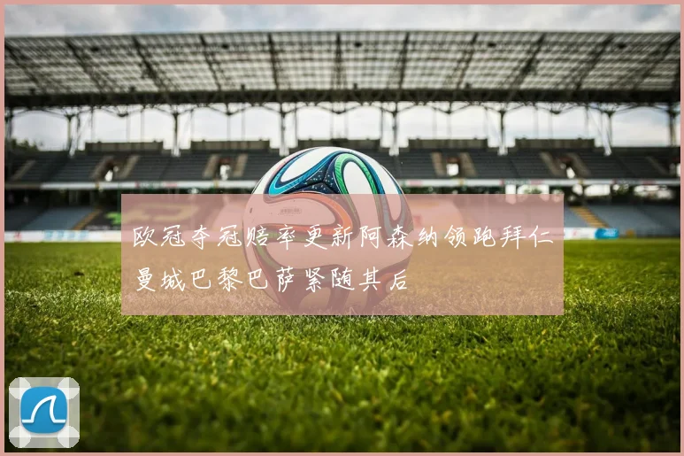 欧冠夺冠赔率更新阿森纳领跑拜仁曼城巴黎巴萨紧随其后