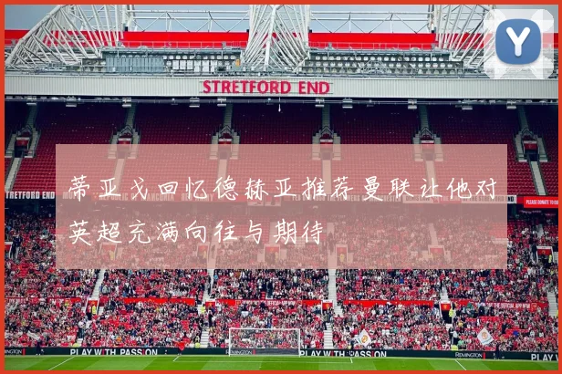 蒂亚戈回忆德赫亚推荐曼联让他对英超充满向往与期待