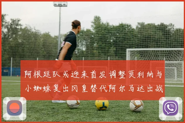 阿根廷队或迎来首发调整莫利纳与小蜘蛛复出冈皇替代阿尔马达出战