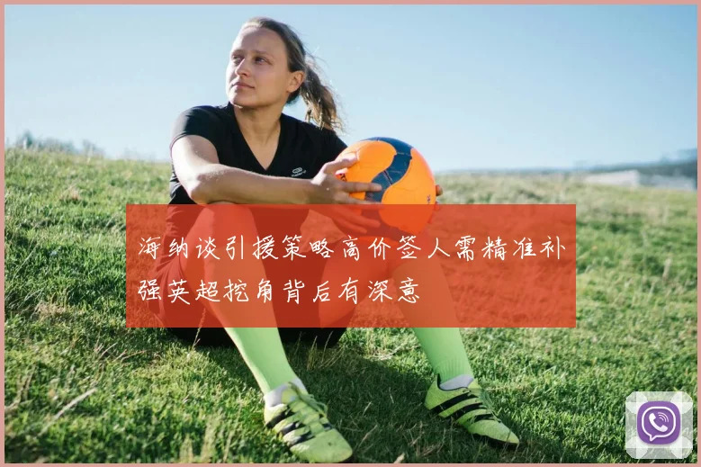 海纳谈引援策略高价签人需精准补强英超挖角背后有深意