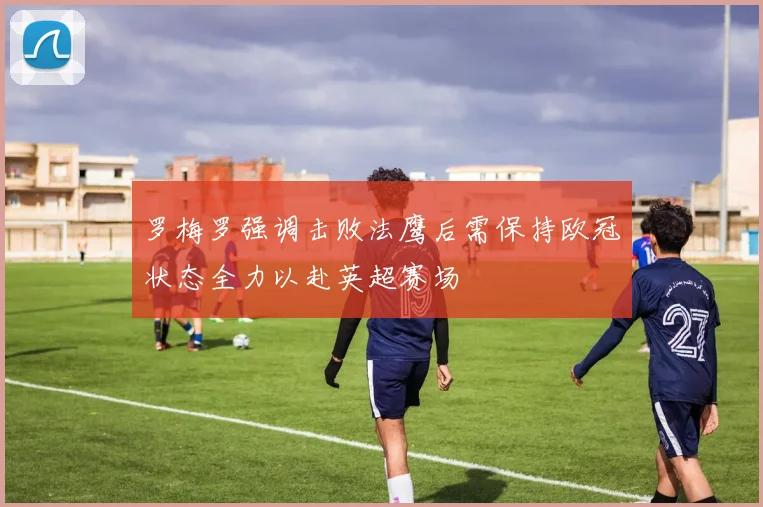 罗梅罗强调击败法鹰后需保持欧冠状态全力以赴英超赛场