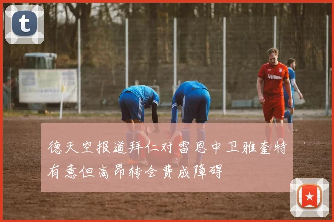 德天空报道拜仁对雷恩中卫雅奎特有意但高昂转会费成障碍