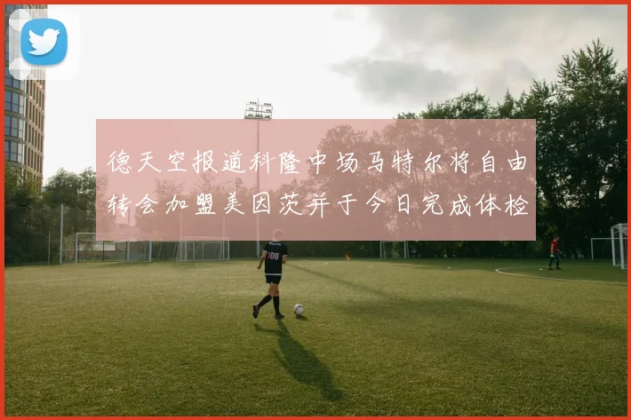 德天空报道科隆中场马特尔将自由转会加盟美因茨并于今日完成体检
