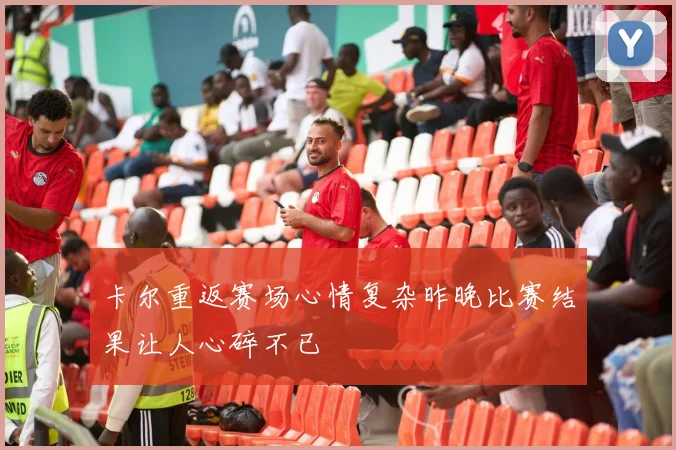 卡尔重返赛场心情复杂昨晚比赛结果让人心碎不已