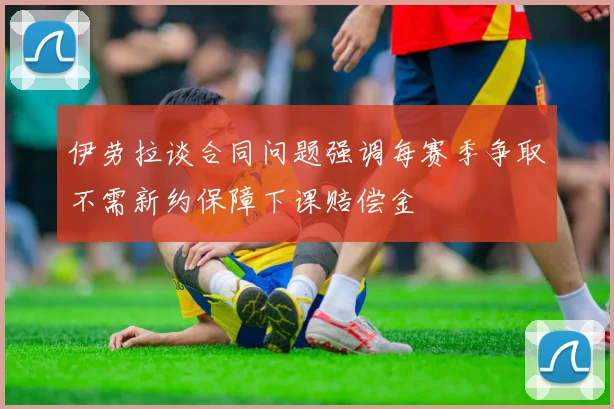 伊劳拉谈合同问题强调每赛季争取不需新约保障下课赔偿金