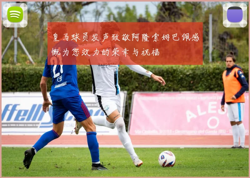 皇马球员发声致敬阿隆索姆巴佩感慨为您效力的荣幸与祝福