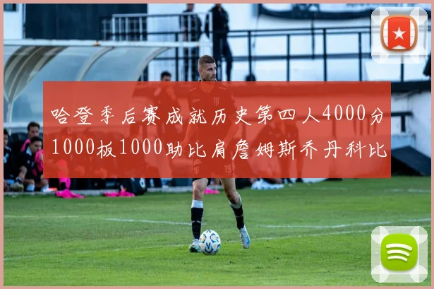 哈登季后赛成就历史第四人4000分1000板1000助比肩詹姆斯乔丹科比