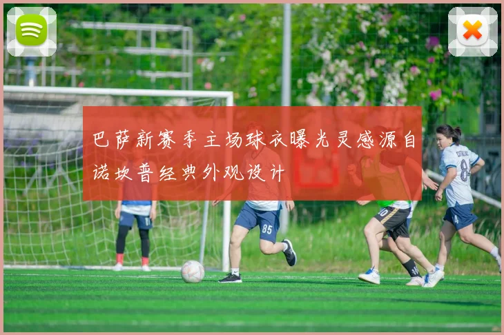 巴萨新赛季主场球衣曝光灵感源自诺坎普经典外观设计