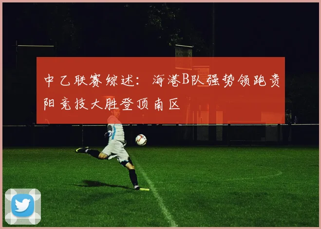 中乙联赛综述：海港B队强势领跑贵阳竞技大胜登顶南区