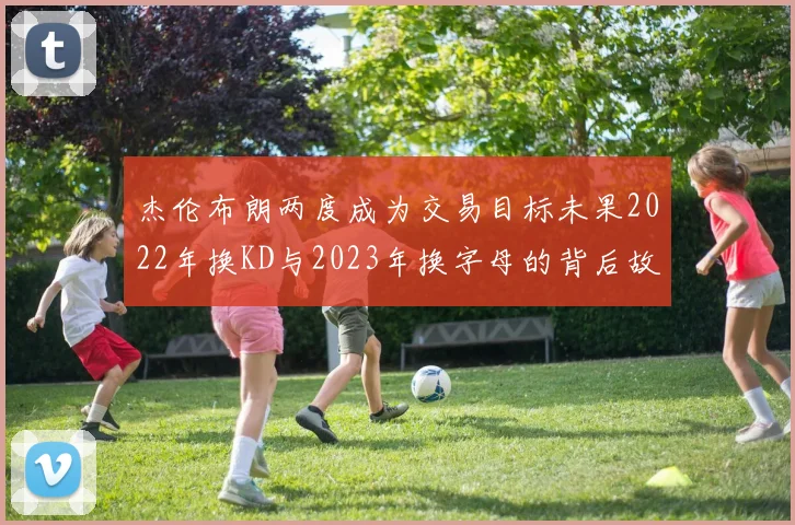 杰伦布朗两度成为交易目标未果2022年换KD与2023年换字母的背后故事