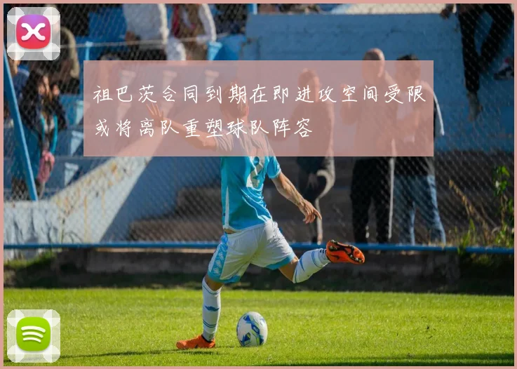祖巴茨合同到期在即进攻空间受限或将离队重塑球队阵容