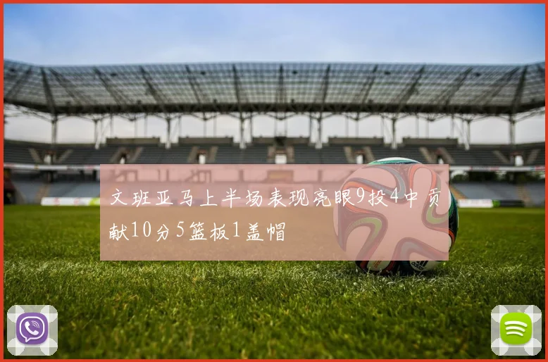 文班亚马上半场表现亮眼9投4中贡献10分5篮板1盖帽