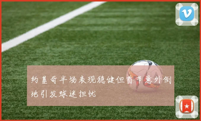 约基奇半场表现稳健但首节意外倒地引发球迷担忧